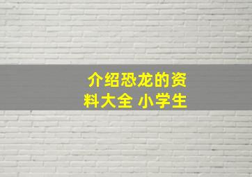 介绍恐龙的资料大全 小学生